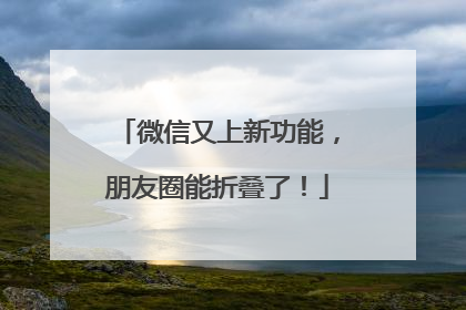 微信又上新功能，朋友圈能折叠了！