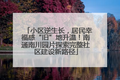 小区逆生长，居民幸福感“旧”地升温！南通南川园片探索完整社区建设新路径