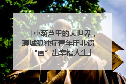小葫芦里的大世界，聊城孤独症青年用非遗“画”出幸福人生