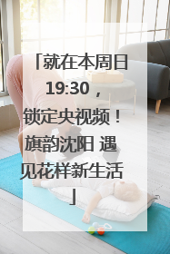 就在本周日19:30，锁定央视频！旗韵沈阳 遇见花样新生活