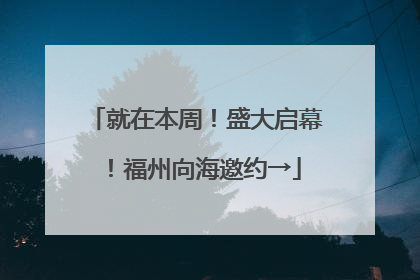 就在本周！盛大启幕！福州向海邀约→