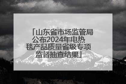 山东省市场监管局公布2024年电热毯产品质量省级专项监督抽查结果