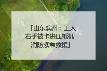 山东滨州：工人右手被卡进压纸机 消防紧急救援