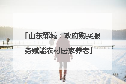 山东郓城：政府购买服务赋能农村居家养老