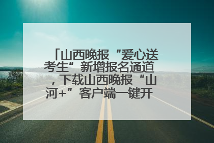 山西晚报“爱心送考生”新增报名通道，下载山西晚报“山河+”客户端一键开启高考爱心护航