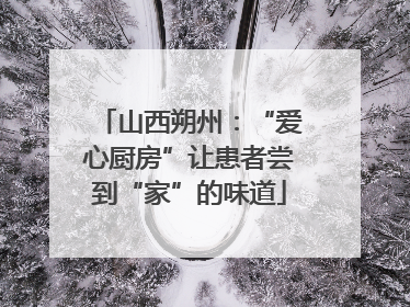 山西朔州：“爱心厨房”让患者尝到“家”的味道