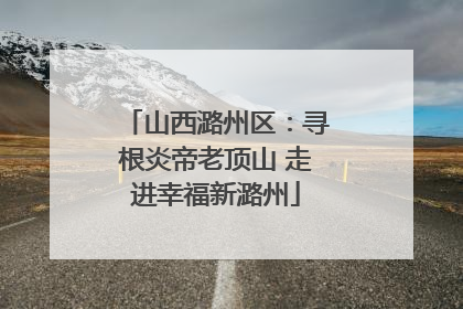 山西潞州区：寻根炎帝老顶山 走进幸福新潞州