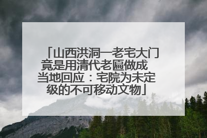 山西洪洞一老宅大门竟是用清代老匾做成 当地回应：宅院为未定级的不可移动文物