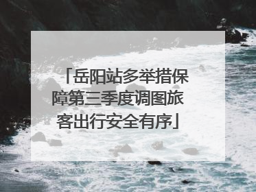岳阳站多举措保障第三季度调图旅客出行安全有序