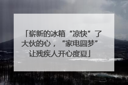 崭新的冰箱“凉快”了大伙的心，“家电圆梦”让残疾人开心度夏