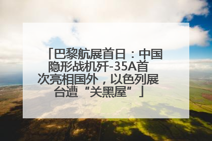 巴黎航展首日：中国隐形战机歼-35A首次亮相国外，以色列展台遭“关黑屋”
