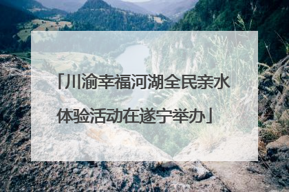 川渝幸福河湖全民亲水体验活动在遂宁举办