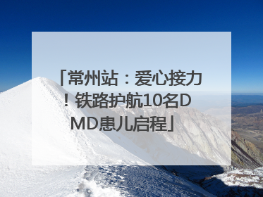 常州站：爱心接力！铁路护航10名DMD患儿启程
