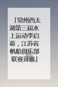 常州西太湖第三届水上运动季启幕，江苏省帆船俱乐部联赛开赛