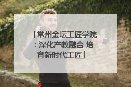 常州金坛工匠学院：深化产教融合 培育新时代工匠