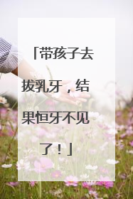 带孩子去拔乳牙，结果恒牙不见了！