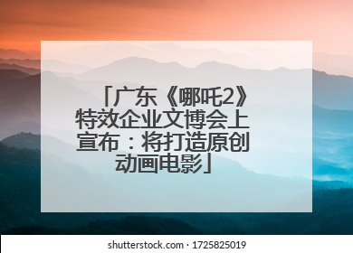 广东《哪吒2》特效企业文博会上宣布：将打造原创动画电影