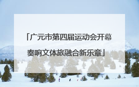 广元市第四届运动会开幕 奏响文体旅融合新乐章