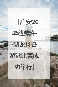 广安2025迎端午·划龙舟暨游泳比赛成功举行