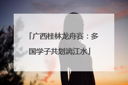 广西桂林龙舟赛：多国学子共划漓江水