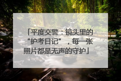 平度交警：镜头里的“护考日记”，每一张照片都是无声的守护