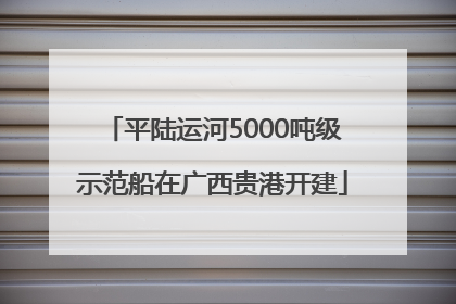 平陆运河5000吨级示范船在广西贵港开建