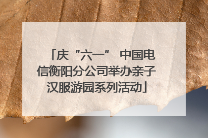庆“六一” 中国电信衡阳分公司举办亲子汉服游园系列活动
