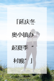 延庆冬奥小镇办起夏季“村晚”