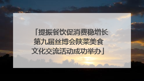 提振餐饮促消费稳增长 第九届丝博会陕菜美食文化交流活动成功举办
