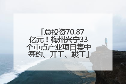 总投资70.87亿元！梅州兴宁33个重点产业项目集中签约、开工、竣工