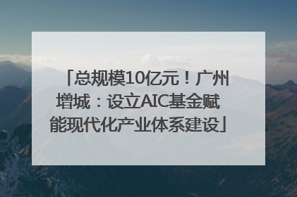 总规模10亿元！广州增城：设立AIC基金赋能现代化产业体系建设