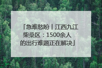 急难愁盼丨江西九江柴桑区：1500余人的出行难题正在解决