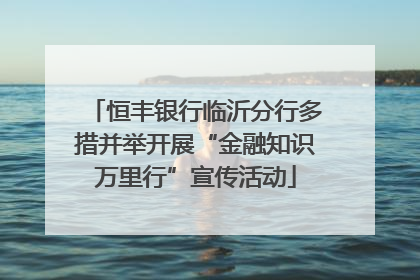 恒丰银行临沂分行多措并举开展“金融知识万里行”宣传活动