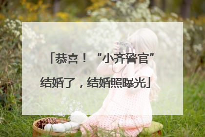 恭喜！“小齐警官”结婚了，结婚照曝光