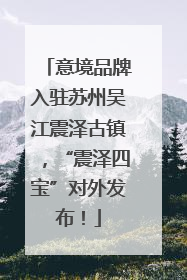 意境品牌入驻苏州吴江震泽古镇，“震泽四宝”对外发布！