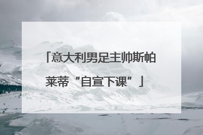 意大利男足主帅斯帕莱蒂“自宣下课”