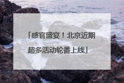 感官盛宴！北京近期超多活动轮番上线