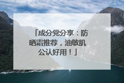 成分党分享：防晒霜推荐，油敏肌公认好用！