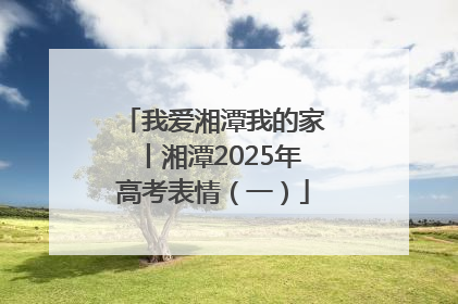 我爱湘潭我的家丨湘潭2025年高考表情（一）