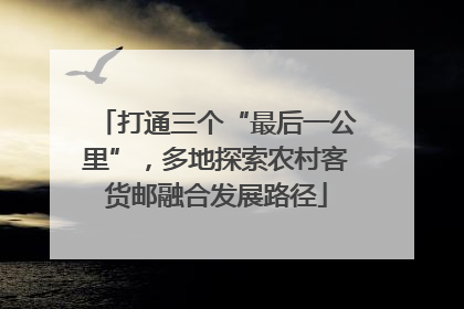 打通三个“最后一公里”，多地探索农村客货邮融合发展路径