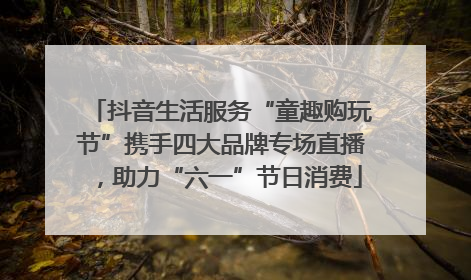 抖音生活服务“童趣购玩节”携手四大品牌专场直播，助力“六一”节日消费