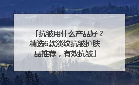 抗皱用什么产品好？精选6款淡纹抗皱护肤品推荐，有效抗皱
