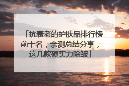 抗衰老的护肤品排行榜前十名，亲测总结分享，这几款硬实力除皱