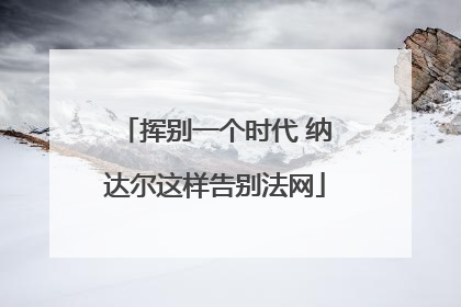 挥别一个时代 纳达尔这样告别法网
