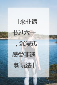 来非遗节过六一，沉浸式感受非遗新玩法