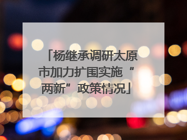 杨继承调研太原市加力扩围实施“两新”政策情况