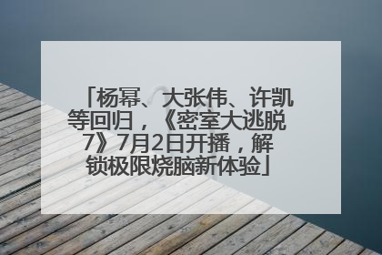 杨幂、大张伟、许凯等回归，《密室大逃脱7》7月2日开播，解锁极限烧脑新体验