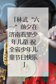 林武“六一”前夕在济南看望少年儿童 祝全省少年儿童节日快乐