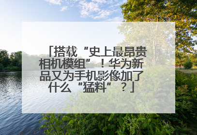 搭载“史上最昂贵相机模组”！华为新品又为手机影像加了什么“猛料”？
