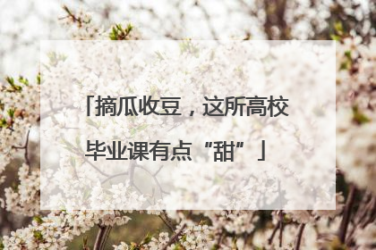 摘瓜收豆，这所高校毕业课有点“甜”